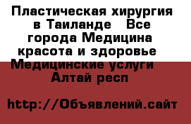 Пластическая хирургия в Таиланде - Все города Медицина, красота и здоровье » Медицинские услуги   . Алтай респ.